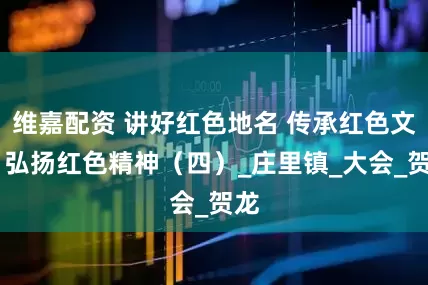 維嘉配資 講好紅色地名 傳承紅色文化 弘揚紅色精神（四）_莊里鎮_大會_賀龍