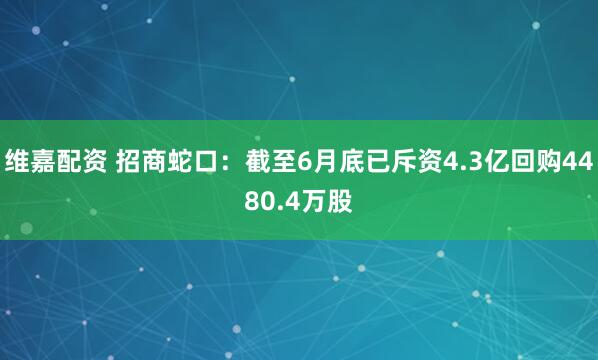 維嘉配資 招商蛇口：截至6月底已斥資4.3億回購4480.4萬股