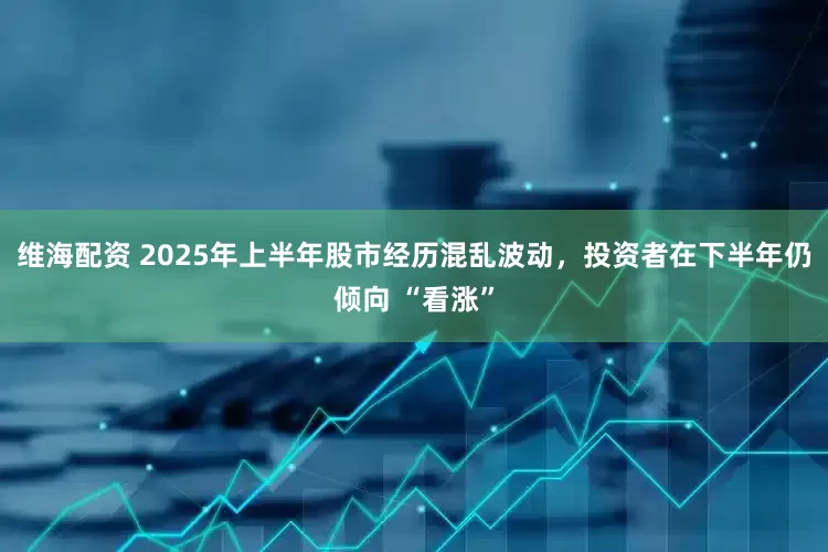 維海配資 2025年上半年股市經歷混亂波動,投資者在下半年仍傾向 “看漲”