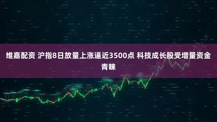 維嘉配資 滬指8日放量上漲逼近3500點 科技成長股受增量資金青睞