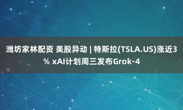 濰坊家林配資 美股異動 | 特斯拉(TSLA.US)漲近3% xAI計劃周三發布Grok-4
