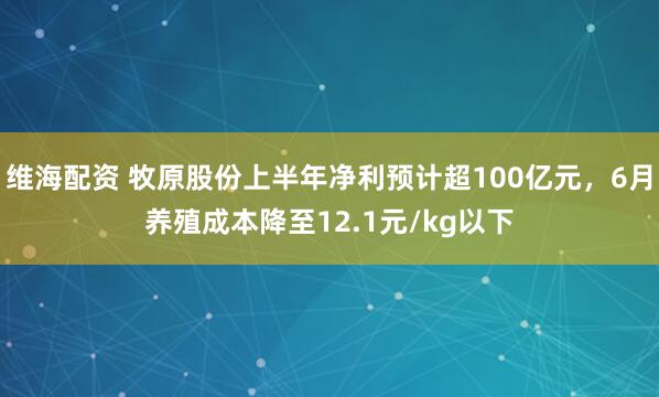 維海配資 牧原股份上半年凈利預計超100億元，6月養(yǎng)殖成本降至12.1元/kg以下
