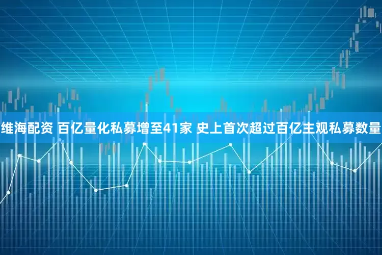 維海配資 百億量化私募增至41家 史上首次超過百億主觀私募數量