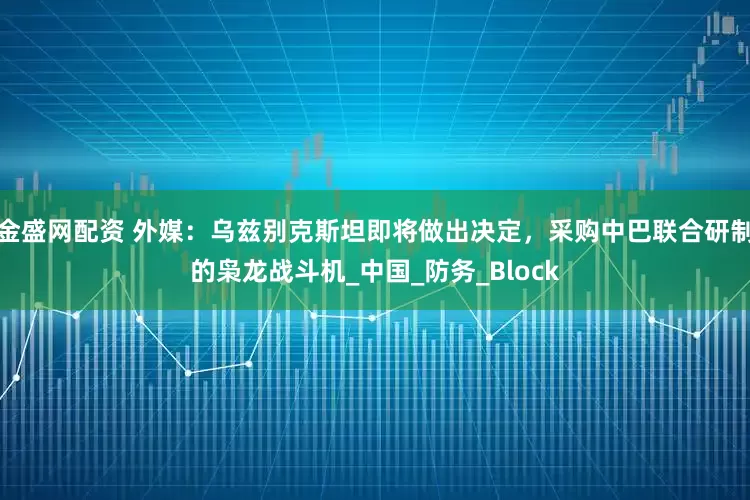 金盛網配資 外媒：烏茲別克斯坦即將做出決定，采購中巴聯合研制的梟龍戰斗機_中國_防務_Block