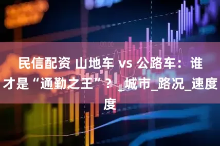 民信配資 山地車 vs 公路車：誰(shuí)才是“通勤之王”？_城市_路況_速度