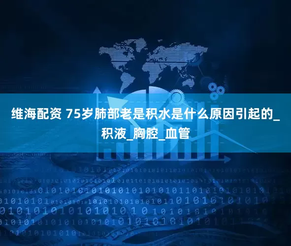 維海配資 75歲肺部老是積水是什么原因引起的_積液_胸腔_血管