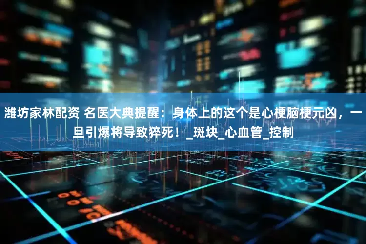 濰坊家林配資 名醫大典提醒:身體上的這個是心梗腦梗元兇,一旦引爆將導致猝死!_斑塊_心血管_控制