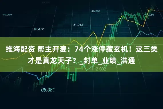 維海配資 幫主開麥：74個漲停藏玄機！這三類才是真龍?zhí)熳樱縚封單_業(yè)績_洪通