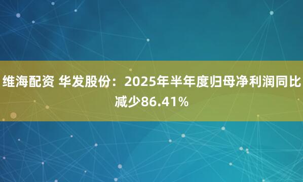 維海配資 華發股份：2025年半年度歸母凈利潤同比減少86.41%
