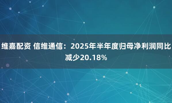 維嘉配資 信維通信：2025年半年度歸母凈利潤同比減少20.18%