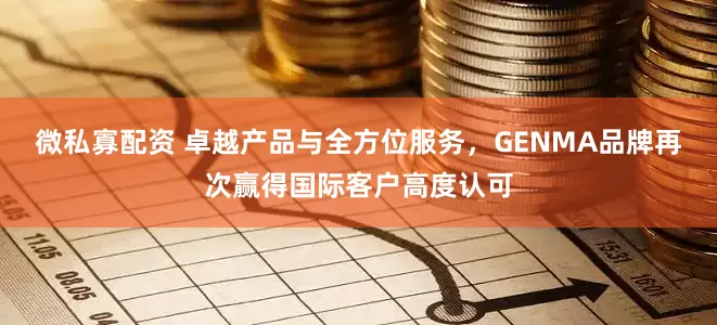 微私寡配資 卓越產品與全方位服務，GENMA品牌再次贏得國際客戶高度認可