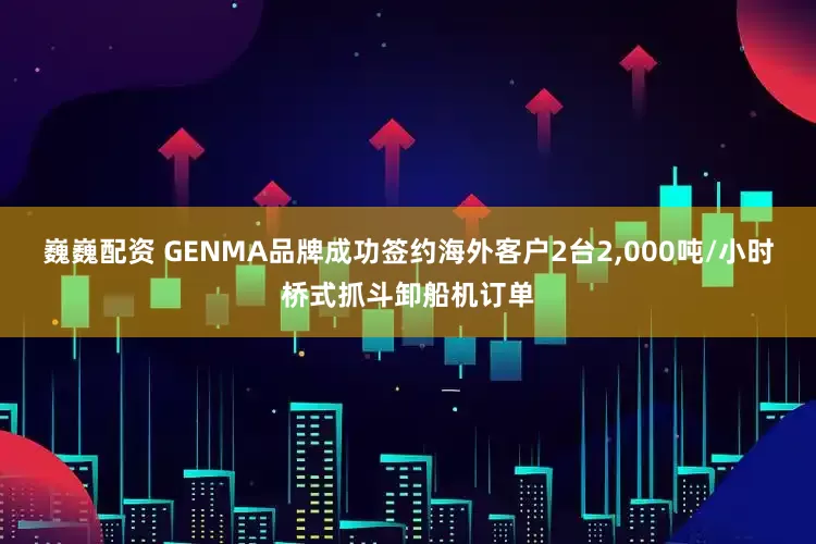 巍巍配資 GENMA品牌成功簽約海外客戶2臺(tái)2,000噸/小時(shí)橋式抓斗卸船機(jī)訂單