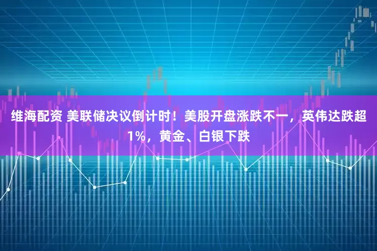 維海配資 美聯儲決議倒計時！美股開盤漲跌不一，英偉達跌超1%，黃金、白銀下跌