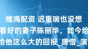 維海配資 遲重瑞也沒想到，人人不看好的妻子陳麗華，如今給他這么大的回報(bào)_唐僧_演藝事業(yè)_京劇
