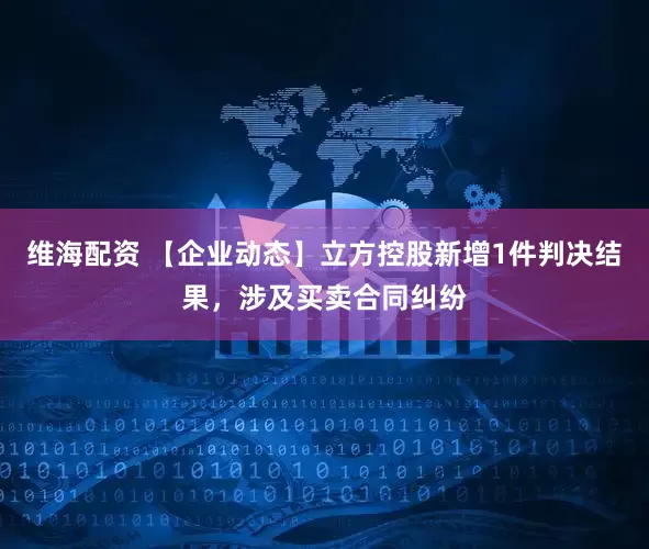 維海配資 【企業(yè)動(dòng)態(tài)】立方控股新增1件判決結(jié)果，涉及買賣合同糾紛