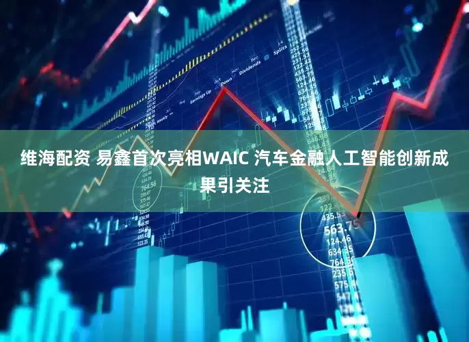 維海配資 易鑫首次亮相WAIC 汽車金融人工智能創新成果引關注