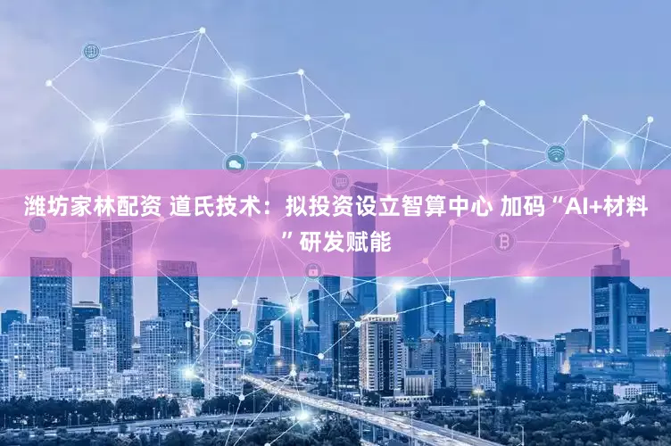 濰坊家林配資 道氏技術：擬投資設立智算中心 加碼“AI+材料”研發賦能