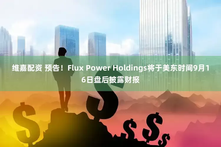 維嘉配資 預告！Flux Power Holdings將于美東時間9月16日盤后披露財報